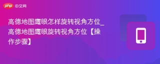 高德地图鹰眼怎样旋转视角方位_高德地图鹰眼旋转视角方位【操作步骤】