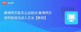 微博网页版怎么进超话 微博网页版明星超话进入方法【教程】