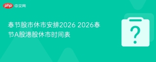 春节股市休市安排2026 2026春节A股港股休市时间表