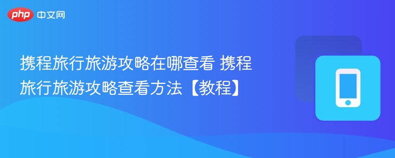 携程旅行旅游攻略在哪查看 携程旅行旅游攻略查看方法【教程】 - php中文网