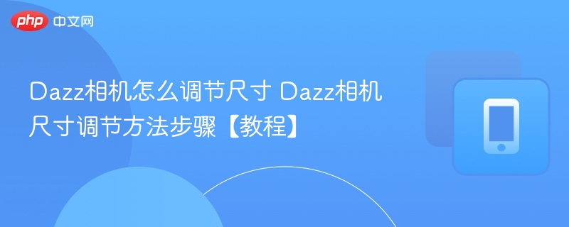 dazz相机怎么调节尺寸 dazz相机尺寸调节方法步骤【教程】 - php中文网