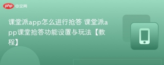 课堂派app怎么进行抢答 课堂派app课堂抢答功能设置与玩法【教程】