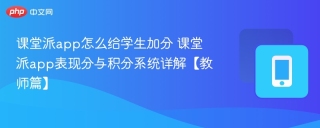 课堂派app怎么给学生加分 课堂派app表现分与积分系统详解【教师篇】