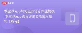 课堂派app如何进行语音作业批改 课堂派app语音评论功能使用技巧【教程】