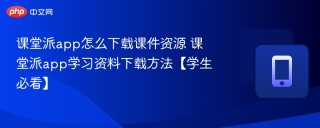课堂派app怎么下载课件资源 课堂派app学习资料下载方法【学生必看】