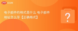电子邮件的格式是什么 电子邮件地址怎么写【正确格式】