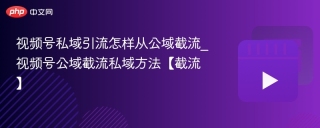 视频号私域引流怎样从公域截流_视频号公域截流私域方法【截流】