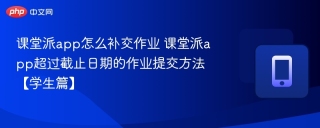 课堂派app怎么补交作业 课堂派app超过截止日期的作业提交方法【学生篇】