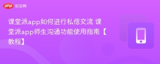 课堂派app如何进行私信交流 课堂派app师生沟通功能使用指南【教程】