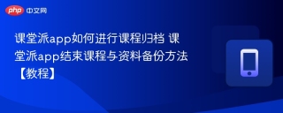 课堂派app如何进行课程归档 课堂派app结束课程与资料备份方法【教程】
