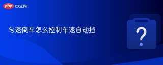 匀速倒车怎么控制车速自动挡 - php中文网