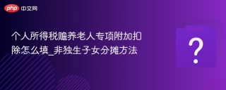 个人所得税赡养老人专项附加扣除怎么填_非独生子女分摊方法