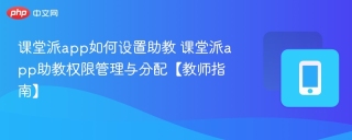 课堂派app如何设置助教 课堂派app助教权限管理与分配【教师指南】