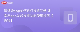 课堂派app如何进行投票问卷 课堂派app发起投票功能使用指南【教程】