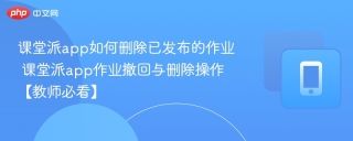 课堂派app如何删除已发布的作业 课堂派app作业撤回与删除操作【教师必看】