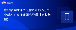 作业帮直播课怎么预约和提醒_作业帮APP直播课预约设置【完整教程】