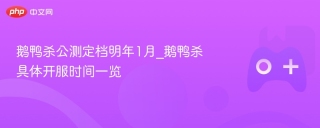 鹅鸭杀公测定档明年1月_鹅鸭杀具体开服时间一览