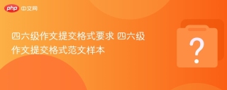 四六级作文提交格式要求 四六级作文提交格式范文样本