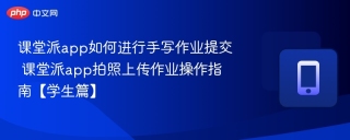 课堂派app如何进行手写作业提交 课堂派app拍照上传作业操作指南【学生篇】
