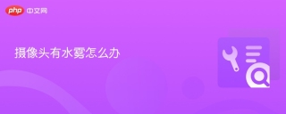 摄像头有水雾怎么办 - php中文网