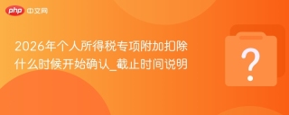 2026年个人所得税专项附加扣除什么时候开始确认_截止时间说明