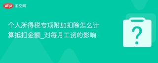 个人所得税专项附加扣除怎么计算抵扣金额_对每月工资的影响