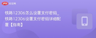铁路12306怎么设置支付密码_铁路12306设置支付密码详细配置【指南】