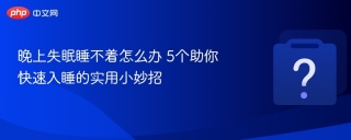 晚上失眠睡不着怎么办 5个助你快速入睡的实用小妙招 - php中文网