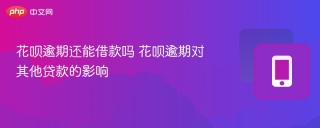 花呗逾期还能借款吗 花呗逾期对其他贷款的影响 - php中文网