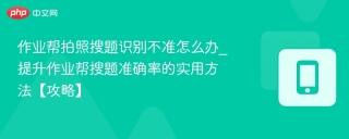 作业帮拍照搜题识别不准怎么办_提升作业帮搜题准确率的实用方法【攻略】