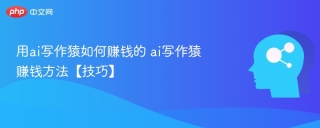 用ai写作猿如何赚钱的 ai写作猿赚钱方法【技巧】
