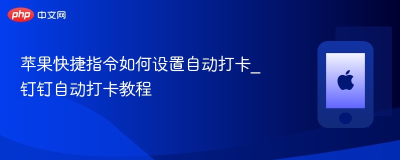 苹果快捷指令如何设置自动打卡_钉钉自动打卡教程 - php中文网
