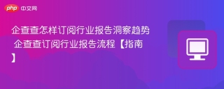 企查查怎样订阅行业报告洞察趋势 企查查订阅行业报告流程【指南】