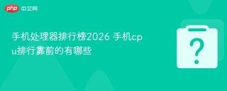 手机处理器排行榜2026 手机cpu排行靠前的有哪些