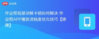 作业帮视频讲解卡顿如何解决 作业帮APP播放流畅度优化技巧【排障】