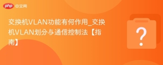 交换机VLAN功能有何作用_交换机VLAN划分与通信控制法【指南】