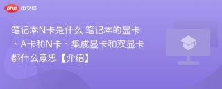 笔记本N卡是什么 笔记本的显卡、A卡和N卡、集成显卡和双显卡都什么意思【介绍】