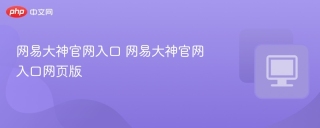 网易大神官网入口 网易大神官网入口网页版 - php中文网