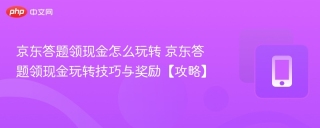 京东答题领现金怎么玩转 京东答题领现金玩转技巧与奖励【攻略】