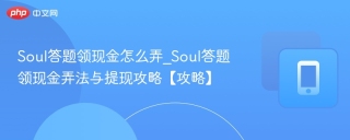Soul答题领现金怎么弄_Soul答题领现金弄法与提现攻略【攻略】