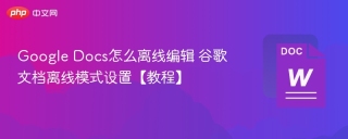 google docs怎么离线编辑 谷歌文档离线模式设置【教程】 - php中文网