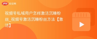 视频号私域用户怎样激活沉睡粉丝_视频号激活沉睡粉丝方法【激活】