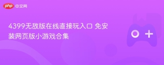 4399无敌版在线直接玩入口 免安装网页版小游戏合集