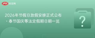 2026年节假日放假安排正式公布，春节国庆等法定假期日期一览