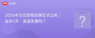 2026年元旦放假安排正式公布：连休3天，高速免费吗？