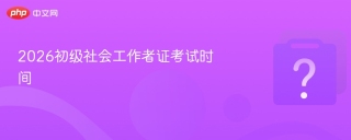 2026初级社会工作者证考试时间