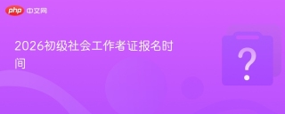2026初级社会工作者证报名时间