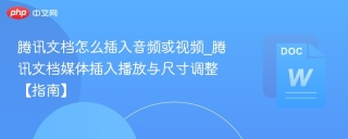 腾讯文档怎么插入音频或视频_腾讯文档媒体插入播放与尺寸调整【指南】