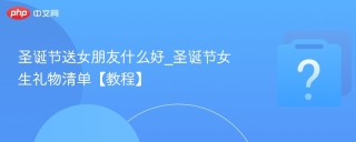 圣诞节送女朋友什么好_圣诞节女生礼物清单【教程】