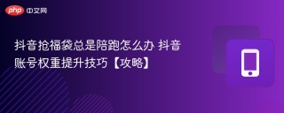 抖音抢福袋总是陪跑怎么办 抖音账号权重提升技巧【攻略】